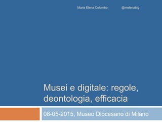 Musei e digitale: regole,
deontologia, efficacia
08-05-2015, Museo Diocesano di Milano
Maria Elena Colombo @melenabig
 