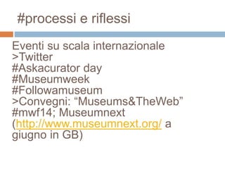 #processi e riflessi 
Eventi su scala internazionale 
>Twitter 
#Askacurator day 
#Museumweek 
#Followamuseum 
>Convegni: “Museums&TheWeb” 
#mwf14; Museumnext 
(http://www.museumnext.org/ a 
giugno in GB) 
 