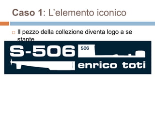 Caso 1: L’elemento iconico 
 Il pezzo della collezione diventa logo a se 
stante 
 