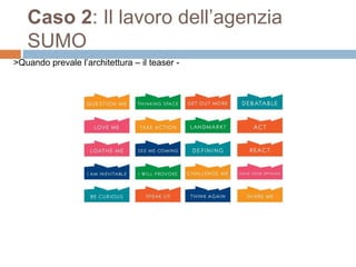 Caso 2: Il lavoro dell’agenzia 
SUMO 
>Quando prevale l’architettura – il teaser - 
 