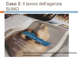 Caso 2: Il lavoro dell’agenzia 
SUMO 
http://www.sumodesign.co.uk/work/hepworth-wakefield-launch-advertising- 
campaign/ 
 