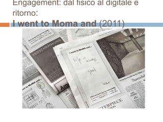 Engagement: dal fisico al digitale e 
ritorno: 
I went to Moma and (2011) 
 