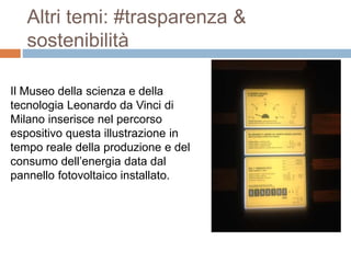 Altri temi: #trasparenza & 
sostenibilità 
Il Museo della scienza e della 
tecnologia Leonardo da Vinci di 
Milano inserisce nel percorso 
espositivo questa illustrazione in 
tempo reale della produzione e del 
consumo dell’energia data dal 
pannello fotovoltaico installato. 
 