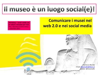 Marina Lo Blundo
Email: maraina81@libero.it
Twitter: @maraina81
Comunicare i musei nel
web 2.0 e nei social media
Workshop I social media per
la cultura: istruzioni per l’uso
Pisa, Gipsoteca di Arte Antica
1 dicembre 2017
 