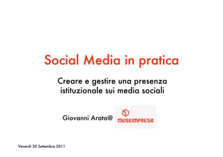 Social Media in pratica
                    Creare e gestire una presenza
                     istituzionale sui media sociali


                       Giovanni Arata@



Venerdì 30 Settembre 2011
 