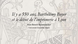 Il y a 550 ans, Barthélémy Buyer
et le début de l'imprimerie à Lyon
Jean-Benoît Krumenacker
Université Grenoble-Alpes
 