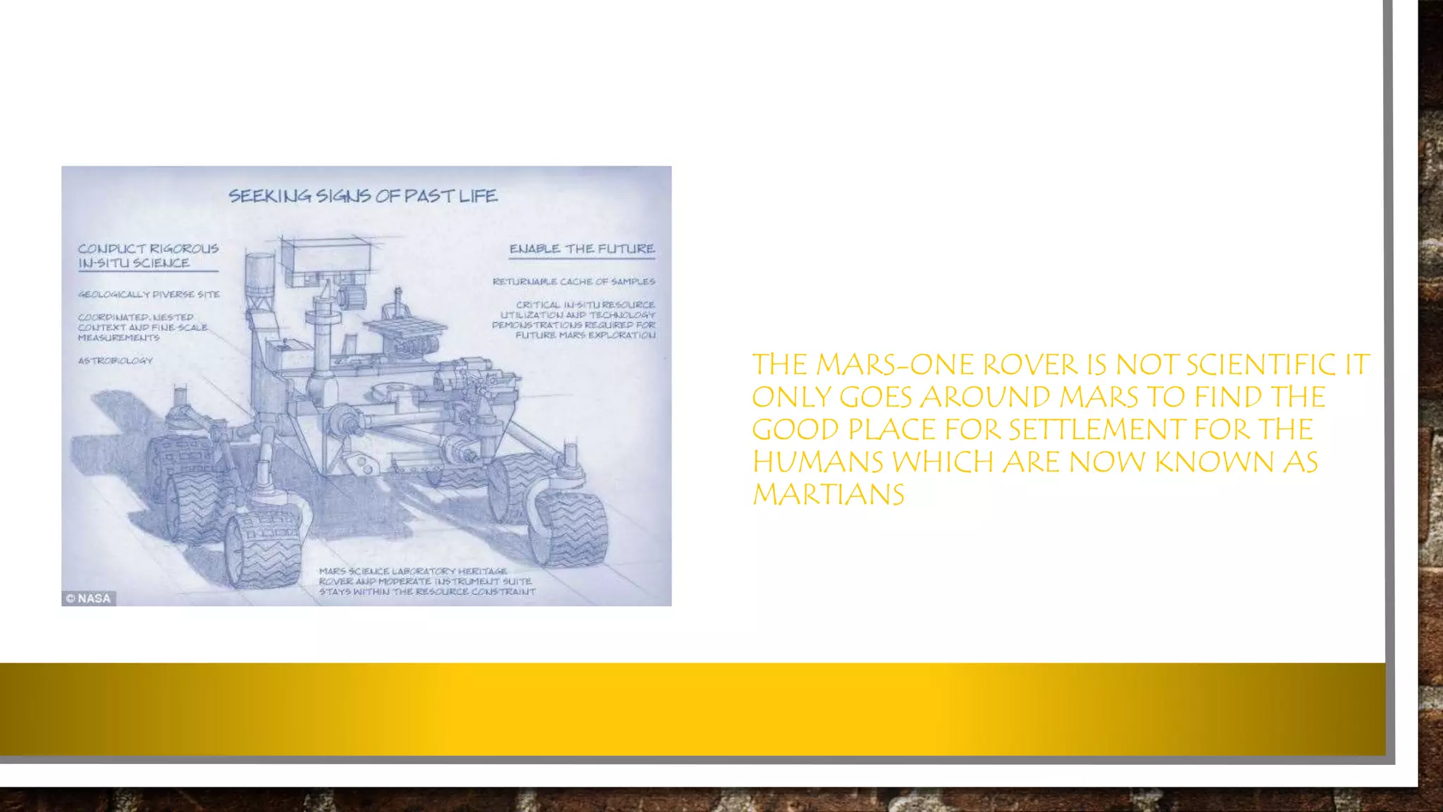 THE MARS-ONE ROVER IS NOT SCIENTIFIC IT
ONLY GOES AROUND MARS TO FIND THE
GOOD PLACE FOR SETTLEMENT FOR THE
HUMANS WHICH ARE NOW KNOWN AS
MARTIANS