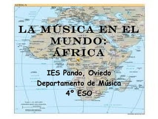 LA MÚSICA EN EL
    MUNDO:
    ÁFRICA

    IES Pando, Oviedo
  Departamento de Música
         4º ESO
 