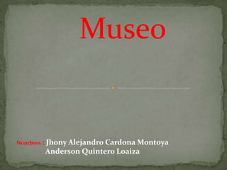 Museo


Nombres :   Jhony Alejandro Cardona Montoya
            Anderson Quintero Loaiza
 