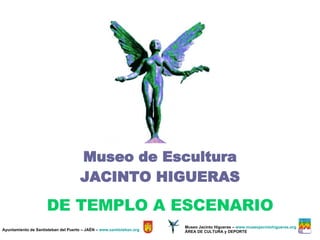 Museo de Escultura JACINTO HIGUERAS DE TEMPLO A ESCENARIO Ayuntamiento de Santisteban del Puerto – JAÉN –  www.santisteban.org Museo Jacinto Higueras –  www.museojacintohigueras.org ÁREA DE CULTURA y DEPORTE 