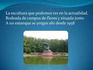 La escultura que podemos ver en la actualidad,
Rodeada de campos de flores y situada junto
A un estanque se yergue ahi desde 1958
 