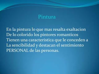 Pintura
En la pintura lo que mas resalta exaltacion
De lo colorido los pintores romanticos
Tienen una caracteristica que le conceden a
La sencibilidad y destacan el sentimiento
PERSONAL de las personas.
 