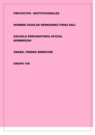 PROYECTOS INSTITUCIONALES

NOMBRE AGUILAR HERNANDEZ FRIDA DALI

ESCUELA PREPARATORIA OFICIAL
NÚMERO258

GRADO. PRIMER SEMESTRE

GRUPO 105

 