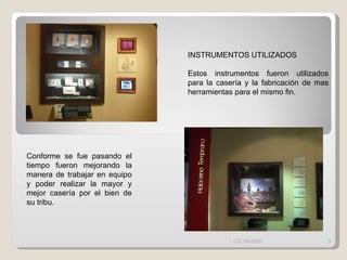 INSTRUMENTOS UTILIZADOS Estos instrumentos fueron utilizados para la casería y la fabricación de mas herramientas para el mismo fin. Conforme se fue pasando el tiempo fueron mejorando la manera de trabajar en equipo y poder realizar la mayor y mejor casería por el bien de su tribu. CIC MUSEO 