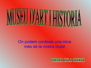 On podem conéixer una mica més de la nostra ciutat MUSEU D'ART I HISTORIA  JORDAN AULA OBERTA  