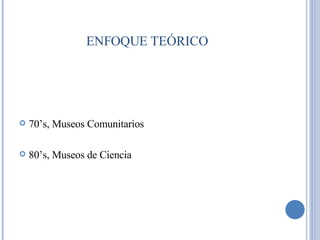 70’s, Museos Comunitarios 80’s, Museos de Ciencia ENFOQUE TEÓRICO 