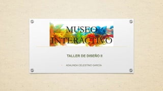 MUSEO
INTERACTIVO
• ADALINDA CELESTINO GARCÍA
 