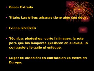 Cesar Estrada Titulo: Las tribus urbanas tiene algo que decir. Fecha: 25/06/06 Técnica: photoshop, corte la imagen, la rote para que las lámparas quedaran en el suelo, la contraste y le quite el enfoque. Lugar de creación: es una foto en un metro en Europa. 