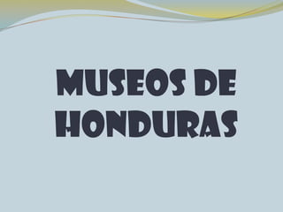MUSEOS DE
HONDURAS
 