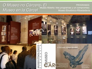 O Museo no Cárcere- El Abierto: tres programas y unPROGRAMAS
Museo
compromiso.
Museo Etnolóxico-Ribadadavia
Museo en la Cárcel

 