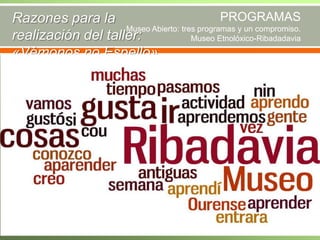 PROGRAMAS
Razones para la
Museo Abierto: tres programas y un compromiso.
realización del taller:
Museo Etnolóxico-Ribadadavia
«Vémonos no Espello»

 