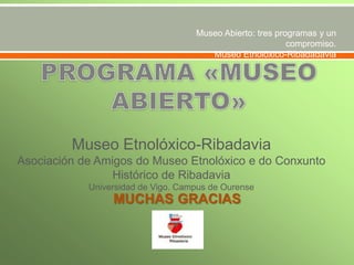 Museo Abierto: tres programas y un
compromiso.
Museo Etnolóxico-Ribadadavia

Museo Etnolóxico-Ribadavia
Asociación de Amigos do Museo Etnolóxico e do Conxunto
Histórico de Ribadavia
Universidad de Vigo. Campus de Ourense

MUCHAS GRACIAS

 