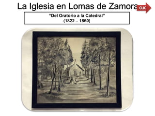La Iglesia en Lomas de Zamora
“Del Oratorio a la Catedral”
(1822 – 1860)
 