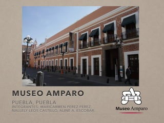 MUSEO AMPARO 
PUEBLA, PUEBLA 
INTEGRANTES: MARICARMEN PEREZ PEREZ, 
NALLELY LEOS CASTILLO, ALINE A. ESCOBAR. 
 