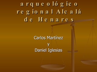 Museo arqueológico regional Alcalá de Henares Carlos Martínez y Daniel Iglesias 
