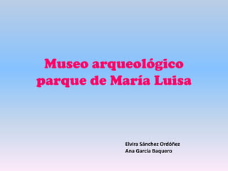 Museo arqueológico
parque de María Luisa



            Elvira Sánchez Ordóñez
            Ana García Baquero
 