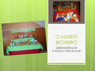 O MUSEO
BICHEIRO
OBRADOIROS DE
PLÁSTICA E RECICLAXE
 