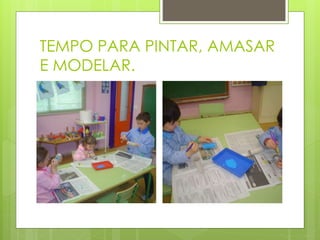 TEMPO PARA PINTAR, AMASAR
E MODELAR.
 