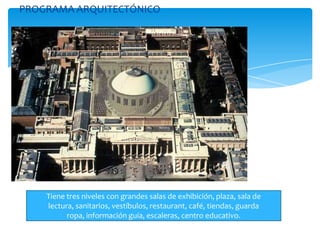 PROGRAMA ARQUITECTÓNICO
Tiene tres niveles con grandes salas de exhibición, plaza, sala de
lectura, sanitarios, vestíbulos, restaurant, café, tiendas, guarda
ropa, información guía, escaleras, centro educativo.
 