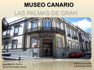 MUSEO CANARIO
LAS PALMAS DE GRAN
CANARIA
Luna Medina Guerra
Karina Hernández García
Historia de España
2 Noviembre 2010
 