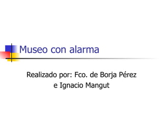 Museo con alarma Realizado por: Fco. de Borja Pérez  e Ignacio Mangut 