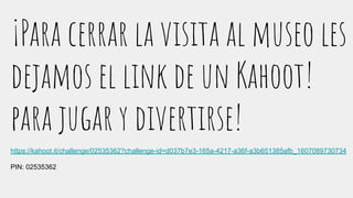 ¡Para cerrar la visita al museo les
dejamos el link de un Kahoot!
para jugar y divertirse!
https://kahoot.it/challenge/02535362?challenge-id=d037b7e3-165a-4217-a36f-a3b651385afb_1607089730734
PIN: 02535362
 