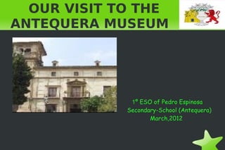 OUR VISIT TO THE
ANTEQUERA MUSEUM




              1º ESO of Pedro Espinosa
             Secondary-School (Antequera)
                    March,2012
 