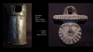 Espinillera.
Bronce.
Época romana.
Cáparra. Cáceres..
Asa de Caldero.
Bronce.
Época romana.
 