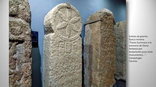Estelas de granito.
Época romana.
"Elavio Summaco a la
memoria de Elavia
Ambasia por
testamento puso (este
monumento)...".
Campolugar.
Cáceres.
 