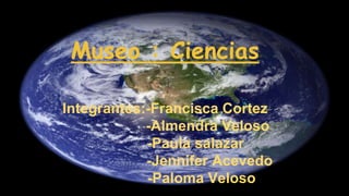 Museo : Ciencias
Integrantes:-Francisca Cortez
-Almendra Veloso
-Paula salazar
-Jennifer Acevedo
-Paloma Veloso
 