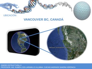 UBICACIÓN: 
VANCOUVER BC, CANADÁ 
DISEÑO ESTRUCTURAL II 
PROFESOR: ING. RUBÉN LOZA JARAMILLO/ ALUMNA: CUEVAS ANDRADE SANDRA VERÓNICA 
 
