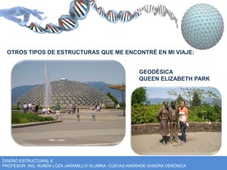 OTROS TIPOS DE ESTRUCTURAS QUE ME ENCONTRÉ EN MI VIAJE: 
GEODÉSICA 
QUEEN ELIZABETH PARK 
DISEÑO ESTRUCTURAL II 
PROFESOR: ING. RUBÉN LOZA JARAMILLO/ ALUMNA: CUEVAS ANDRADE SANDRA VERÓNICA 
 