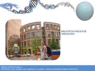 BIBLIOTECA PÚBLICA DE 
VANCOUVER 
DISEÑO ESTRUCTURAL II 
PROFESOR: ING. RUBÉN LOZA JARAMILLO/ ALUMNA: CUEVAS ANDRADE SANDRA VERÓNICA 
 