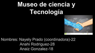 Nombres: Nayely Prado (coordinadora)-22
Anahi Rodriguez-28
Anaiz Gonzalez-18
Museo de ciencia y
Tecnología
 