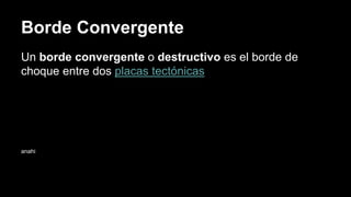 Borde Convergente
Un borde convergente o destructivo es el borde de
choque entre dos placas tectónicas
anahi
 