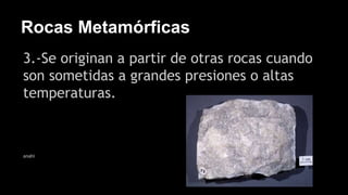Rocas Metamórficas
3.-Se originan a partir de otras rocas cuando
son sometidas a grandes presiones o altas
temperaturas.
anahi
 