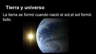 Tierra y universo
La tierra se formó cuando nació el sol,el sol formó
todo.
 