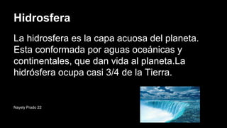 Hidrosfera
La hidrosfera es la capa acuosa del planeta.
Esta conformada por aguas oceánicas y
continentales, que dan vida al planeta.La
hidrósfera ocupa casi 3/4 de la Tierra.
Nayely Prado 22
 