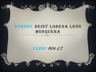 NOMBRE DEISY LORENA LEÓN
MOSQUERA
CURSO 804 j.T
 