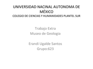 UNIVERSIDAD NACINAL AUTONOMA DE
MÉXICO
COLEGIO DE CIENCIAS Y HUMANIDADES PLANTEL SUR
Trabajo Extra
Museo de Geologia
Erandi Ugalde Santos
Grupo:623
 